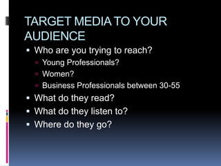 TARGET MEDIA TO YOUR
AUDIENCE
 Who are you trying to reach?
   Young Professionals?
   Women?
   Business Professionals between 30-55
 What do they read?
 What do they listen to?
 Where do they go?
 