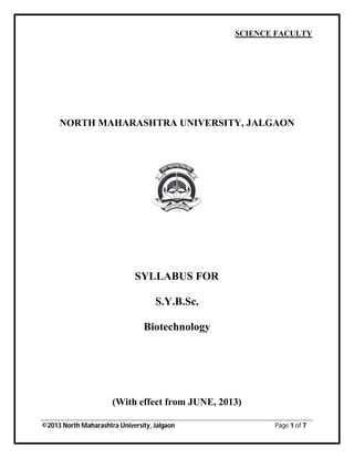 ©2013 North Maharashtra University, Jalgaon Page 1 of 7
SCIENCE FACULTY
NORTH MAHARASHTRA UNIVERSITY, JALGAON
SYLLABUS FOR
S.Y.B.Sc.
Biotechnology
(With effect from JUNE, 2013)
 