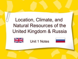 Location, Climate, and
Natural Resources of the
United Kingdom & Russia
Unit 1 Notes
 