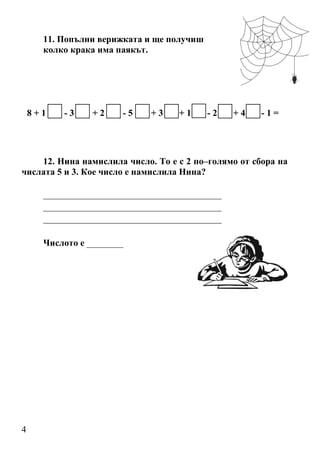 4
11. Попълни верижката и ще получиш
колко крака има паякът.
8 + 1 - 3 + 2 - 5 + 3 + 1 - 2 + 4 - 1 =
12. Нина намислила число. То е с 2 по–голямо от сбора на
числата 5 и 3. Кое число е намислила Нина?
_______________________________________
_______________________________________
_______________________________________
Числото е ________
 