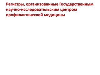 Регистры, организованные Государственным
научно-исследовательским центром
профилактической медицины
 
