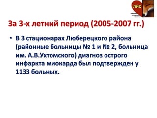 За 3-х летний период (2005-2007 гг.)
• В 3 стационарах Люберецкого района
(районные больницы № 1 и № 2, больница
им. А.В.Ухтомского) диагноз острого
инфаркта миокарда был подтвержден у
1133 больных.
 