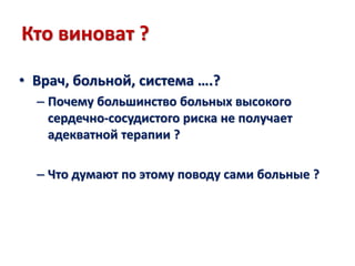 Кто виноват ?
• Врач, больной, система ….?
– Почему большинство больных высокого
сердечно-сосудистого риска не получает
адекватной терапии ?
– Что думают по этому поводу сами больные ?
 