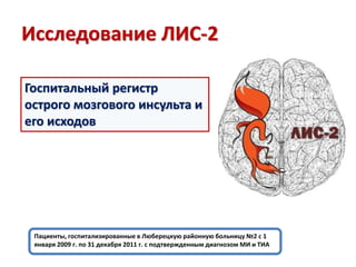 Исследование ЛИС-2
Госпитальный регистр
острого мозгового инсульта и
его исходов
Пациенты, госпитализированные в Люберецкую районную больницу №2 с 1
января 2009 г. по 31 декабря 2011 г. с подтвержденным диагнозом МИ и ТИА
 