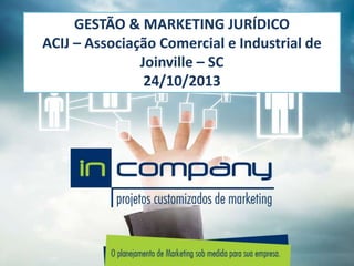 GESTÃO & MARKETING JURÍDICO
ACIJ – Associação Comercial e Industrial de
Joinville – SC
24/10/2013
 