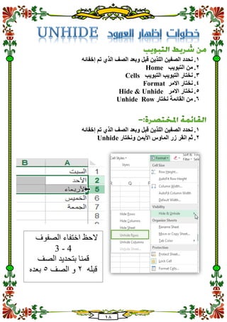 18
1.‫إخفائه‬ ‫تم‬ ‫الذي‬ ‫الصف‬ ‫وبعد‬ ‫قبل‬ ‫اللذين‬ ‫الصفين‬ ‫نحدد‬
2.‫التبويب‬ ‫من‬Home
3.‫التبويب‬ ‫التبويب‬ ‫نختار‬Cells
4.‫االمر‬ ‫نختار‬Format
5.‫االمر‬ ‫نختار‬Hide & Unhide
1.‫نختار‬ ‫القائمة‬ ‫من‬Unhide Row
1.‫إخفائه‬ ‫تم‬ ‫الذي‬ ‫الصف‬ ‫وبعد‬ ‫قبل‬ ‫اللذين‬ ‫الصفين‬ ‫نحدد‬
2.‫ونختار‬ ‫األيمن‬ ‫الماوس‬ ‫زر‬ ‫انقر‬ ‫ثم‬Unhide
‫اختفاء‬ ‫الحظ‬‫الصفوف‬
3 - 4
‫الصف‬ ‫بتحديد‬ ‫قمنا‬
‫قبله‬2‫الصف‬ ‫و‬5‫بعده‬
 