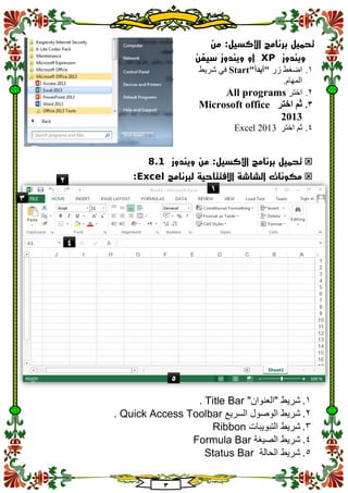 3
‫تحم‬:‫اإلكسيل‬ ‫برنامج‬ ‫يل‬‫من‬
‫ويندوز‬XP‫سيفن‬ ‫ويندوز‬ ‫او‬
1.‫زر‬ ‫اضغط‬"‫"أبدأ‬Start‫شريط‬ ‫في‬
.‫المهام‬
2.‫اختر‬All programs
3.‫اختر‬ ‫ثم‬Microsoft office
2013
4.‫اختر‬ ‫ثم‬Excel 2013
:‫اإلكسيل‬ ‫برنامج‬ ‫تحميل‬‫ويندوز‬ ‫من‬8.1
‫لبرنامج‬ ‫االفتتاحية‬ ‫الشاشة‬ ‫مكونات‬Excel:
1."‫"العنوان‬ ‫شريط‬Title Bar.
2.‫شريط‬‫السريع‬ ‫الوصول‬Quick Access Toolbar.
3.‫شريط‬‫التبويبات‬Ribbon
4.‫الصيغة‬ ‫شريط‬Formula Bar
5.‫الحالة‬ ‫شريط‬Status Bar
1
2
3
4
5
 
