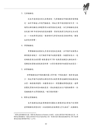 3. 汽車類雜誌
從本年度深度訪談之結果發現，汽車類雜誌市場的競爭態勢穩
定，由於市場進入所需門檻較高，因此行業中現有競爭者不多，而
領導品牌仍擁有品牌優勢得以凝聚讀者忠誠度。但汽車類雜誌表現
在民國 100 年則有略為衰退的趨勢，業者認為因汽車並非生活必需
品，一旦經濟景氣變差，讀者對於汽車資訊的需求便會降低，銷售
也會受到影響。
4. 軍事類雜誌
軍事類雜誌的讀者大多具有高度的忠誠度，且市場中的領導品
牌因競爭者較少，仍可維持市場中的競爭優勢。但據業者表示，受
到網路普及化的影響，銷售量逐年下降，故與其他類型之雜誌相同，
需轉型經營數位發展與資料庫，以符合讀者對於相關資訊的需求。
5. 科學類雜誌
科學類雜誌的市場結構仍屬小眾市場，市場未飽和，競爭者也較
少，因此市場中的領導品牌仍然得以凝聚專業的編輯資源把關出版
品質，維持競爭優勢。但據業者表示，因整體經濟環境變差，連帶
影響民眾對於科普知識的需求，因此除穩定的訂戶關係維繫外，仍
需積極提升大眾閱讀風氣，吸引讀者閱讀。
6. B2B 產業類雜誌
本年度雜誌出版產業調查特別囊括主要讀者為企業客戶的 B2B
產業類雜誌深度訪談，以拓展雜誌出版調查之多元面向7
。此類雜誌
7
B2B 產業類雜誌定義：B2B 為 Business to business 之縮寫，泛指企業間的市場活動或交易。而
B2B 產業類雜誌一般依企業特質可區分為高科技工業、商業貿易和農林漁牧類(詳見《96 年臺灣
雜誌出版產業調查研究》，p. 91)
第四章 臺灣雜誌出版產業質化調查結果分析
83
 