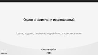 Образец заголовка
Образец подзаголовка
Отдел аналитики и исследований
Цели, задачи, планы на первый год существования
Оксана Горбач
2013
 