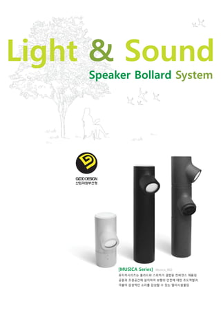 Light & Sound
[MUSICA Series] Musica_B02
Speaker Bollard System
뮤지카시리즈는 볼라드와 스피커가 결합된 컨버젼스 제품임
공원과 조경공간에 설치하여 보행의 안전에 대한 조도역할과
더불어 감성적인 소리를 감상할 수 있는 멀티시설물임
 