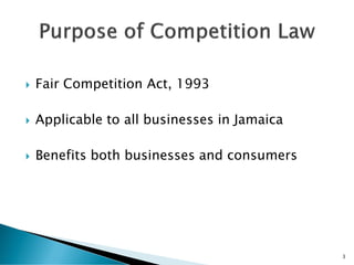  Fair Competition Act, 1993
 Applicable to all businesses in Jamaica
 Benefits both businesses and consumers
3
 