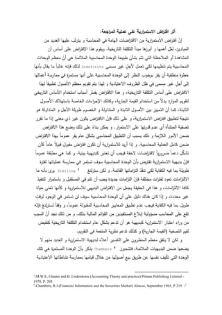 19
‫اجعة‬‫ر‬‫الم‬ ‫عممية‬ ‫عمى‬ ‫ارية‬‫ر‬‫االستم‬ ‫اض‬‫ر‬‫افت‬ ‫أثر‬:
‫مف‬ ‫العديد‬ ‫عمييا‬ ‫ب‬ّ‫ت‬‫ر‬‫يت‬ ‫ك‬ ‫المحاسبة‬ ‫في‬ ‫اليامة‬ ‫اضات‬‫ر‬‫االفت‬ ‫مف‬ ‫ية‬‫ر‬‫ا‬‫ر‬‫االستم‬ ‫اض‬‫ر‬‫افت‬ ّ‫إف‬
‫يخية‬‫ر‬‫التا‬ ‫التكمفة‬ ‫مبدأ‬ ‫ىا‬‫أبرز‬ ‫ك‬ ‫أىميا‬ ‫ؿ‬ّ‫لع‬ ،‫المبادئ‬.‫أف‬ ‫أساس‬ ‫عمى‬ ‫اض‬‫ر‬‫االفت‬ ‫ىذا‬ ‫كيقكـ‬
‫الكحدات‬ ‫معظـ‬ ّ‫أف‬ ‫ىي‬ ‫المبلئمة‬ ‫المحاسبية‬ ‫الكحدة‬ ‫طبيعة‬ ‫بشأف‬ ‫تتـ‬ ‫التي‬ ‫المبلحظة‬ ‫أك‬ ‫المشاىدة‬
‫مسمى‬ ‫غير‬ ‫و‬‫ألجؿ‬ ‫تعمؿ‬ ‫لكي‬ ‫تنظيميا‬ ‫يتـ‬ ‫المحاسبية‬Indefinite‫بأنيا‬ ‫يقاؿ‬ ‫ما‬ ‫ن‬‫ا‬‫غالب‬ ‫فإنو‬ ‫لذلؾ‬
‫أعماليا‬ ‫ممارسة‬ ‫في‬ ‫ة‬‫ر‬‫مستم‬ ‫أنيا‬ ‫عمى‬ ‫المحاسبية‬ ‫الكحدة‬ ‫إلى‬ ‫النظر‬ ‫بكجكب‬ ‫يقر‬ ‫أف‬ ‫منطقية‬ ‫خطكة‬
‫ليذا‬ ‫ن‬‫ا‬‫تطبيق‬ ‫األصكؿ‬ ‫معظـ‬ ‫تقكيـ‬ ‫يتـ‬ ‫ليذا‬ ‫ك‬ ‫االعتيادية‬ ‫الظركؼ‬ ‫ظؿ‬ ‫في‬ ‫مسمى‬ ‫غير‬ ‫و‬‫أجؿ‬ ‫إلى‬
‫يخي‬‫ر‬‫التا‬ ‫األساس‬ ‫استخداـ‬ ‫أسباب‬ ‫ر‬ّ‫يفس‬ ‫اض‬‫ر‬‫االفت‬ ‫ىذا‬ ‫ك‬ ،‫يخية‬‫ر‬‫التا‬ ‫التكمفة‬ ‫أساس‬ ‫عمى‬ ‫اض‬‫ر‬‫االفت‬
‫األصكؿ‬ ‫باستيبلؾ‬ ‫الخاصة‬ ‫اءات‬‫ر‬‫اإلج‬ ‫ككذلؾ‬ ،‫ية‬‫ر‬‫الجا‬ ‫القيمة‬ ‫استخداـ‬ ‫مف‬ ‫ن‬‫ال‬‫بد‬ ‫ارد‬‫ك‬‫الم‬ ‫لتقكيـ‬
‫ىك‬ ‫المتداكلة‬ ‫ك‬ ‫األجؿ‬ ‫طكيمة‬ ‫الخصكـ‬ ‫ك‬ ‫المتداكلة‬ ‫ك‬ ‫الثابتة‬ ‫األصكؿ‬ ‫بيف‬ ‫التمييز‬ ّ‫أف‬ ‫كما‬ ،‫الثابتة‬
‫تقرر‬ ‫ما‬ ‫إذا‬ ‫معنى‬ ‫ذم‬ ‫غير‬ ‫يككف‬ ‫اض‬‫ر‬‫االفت‬ ّ‫فإف‬ ‫ذلؾ‬ ‫عمى‬ ‫ك‬ ،‫ية‬‫ر‬‫ا‬‫ر‬‫االستم‬ ‫اض‬‫ر‬‫افت‬ ‫لتطبيؽ‬ ‫نتيجة‬
‫ار‬‫ر‬‫االستم‬ ‫عمى‬ ‫تيا‬‫ر‬‫قد‬ ‫عدـ‬ ‫أم‬ ‫المنشأة‬ ‫تصفية‬.‫اض‬‫ر‬‫االفت‬ ‫ىذا‬ ‫كضع‬ ‫ذلؾ‬ ‫عمى‬ ‫ن‬‫بناء‬ ‫يمكف‬ ‫ك‬
‫اض‬‫ر‬‫االفت‬ ‫بيذا‬ ‫ن‬‫ا‬‫عمكم‬ ‫يقر‬ ‫عاـ‬ ‫و‬‫بشكؿ‬ ‫المحاسبي‬ ‫التطبيؽ‬ ‫أف‬ ‫بسبب‬ ‫ذلؾ‬ ‫ك‬ ‫البلزمة‬ ‫األمكر‬ ‫ضمف‬
‫المحاسبية‬ ‫العممية‬ ‫كامؿ‬ ‫ضمف‬.‫كأف‬ ‫ن‬‫ا‬‫عام‬ ‫ن‬‫ال‬‫ك‬‫قب‬ ‫مقبكؿ‬ ‫اض‬‫ر‬‫افت‬ ‫تككف‬ ‫أف‬ ‫ية‬‫ر‬‫ا‬‫ر‬‫لبلستم‬ ‫يد‬‫ر‬‫أ‬ ‫إذا‬ ‫ك‬
‫بيئية‬ ‫كبدييية‬ ‫تعتبر‬ ‫أف‬ ‫فيجب‬ ‫الحقة‬ ‫اضات‬‫ر‬‫الفت‬ ‫ن‬‫ا‬‫ي‬‫ر‬‫ضرك‬ ‫ن‬‫ا‬‫دعم‬ ‫ؿ‬ِّ‫تشك‬.‫ن‬‫ا‬‫عمكم‬ ‫قة‬ّ‫مطب‬ ‫ىي‬ ‫كما‬ ‫ك‬
‫ة‬‫ر‬‫لفت‬ ‫عممياتيا‬ ‫ممارسة‬ ‫في‬ ‫تستمر‬ ‫سكؼ‬ ‫المحاسبية‬ ‫الكحدة‬ ّ‫بأف‬ ‫تفترض‬ ‫ية‬‫ر‬‫ا‬‫ر‬‫االستم‬ ‫بدييية‬ ّ‫فإف‬
‫القائمة‬ ‫اماتيا‬‫ز‬‫الت‬ ‫ذ‬ّ‫ف‬‫تن‬ ‫لكي‬ ‫الكفاية‬ ‫فيو‬ ‫بما‬ ‫طكيمة‬.‫لنغ‬‫ر‬‫ست‬ ‫لكف‬ ‫ك‬Sterling‫ما‬ ‫بأنو‬ ‫ل‬‫ير‬
‫لتنفيذ‬ ‫ار‬‫ر‬‫باستم‬ ‫ك‬ ‫المستقبؿ‬ ‫في‬ ‫تتـ‬ ‫أف‬ ‫يجب‬ ‫جديدة‬ ‫امات‬‫ز‬‫الت‬ ّ‫فإف‬ ‫مختمفة‬ ‫ات‬‫ر‬‫لفت‬ ‫تعكد‬ ‫امات‬‫ز‬‫االلت‬
‫حياة‬ ‫تعني‬ ‫كأنيا‬ ‫ك‬ ‫ية‬‫ر‬‫ا‬‫ر‬‫لبلستم‬ ‫البدييي‬ ‫اض‬‫ر‬‫االفت‬ ‫مف‬ ‫يجعؿ‬ ‫الحقيقة‬ ‫في‬ ‫ىذا‬ ‫ك‬ ،‫امات‬‫ز‬‫االلت‬ ‫كافة‬
‫و‬‫لكقت‬ ‫الكجكد‬ ‫في‬ ‫تستمر‬ ‫لف‬ ‫سكؼ‬ ‫المحاسبية‬ ‫الكحدة‬ ‫أف‬ ‫عمى‬ ‫دليؿ‬ ‫ىناؾ‬ ‫كاف‬ ‫إذا‬ ‫ك‬ ،‫محددة‬ ‫غير‬
‫و‬ّ‫فإن‬ ‫لنغ‬‫ر‬‫لست‬ ‫ن‬‫ا‬‫كفق‬ ‫ك‬ ،‫ن‬‫ا‬‫عمكم‬ ‫المقبكلة‬ ‫المحاسبية‬ ‫المعايير‬ ‫تطبيؽ‬ ‫عدـ‬ ‫فيجب‬ ‫الكفاية‬ ‫فيو‬ ‫بما‬ ‫طكيؿ‬
‫بذلؾ‬ ‫المالية‬ ‫ائـ‬‫ك‬‫الق‬ ‫مف‬ ‫المستفيديف‬ ‫إببلغ‬ ‫مسؤكلية‬ ‫المحاسب‬ ‫عمى‬ ‫تقع‬.‫السبب‬ ّ‫أف‬ ‫نجد‬ ‫ذلؾ‬ ‫مف‬ ‫ك‬
‫كنقيض‬ ‫يخية‬‫ر‬‫التا‬ ‫التكمفة‬ ‫استخداـ‬ ‫عاـ‬ ‫و‬‫بشكؿ‬ ‫تدعـ‬ ‫أف‬ ‫ىك‬ ‫كبدييية‬ ‫ية‬‫ر‬‫ا‬‫ر‬‫االستم‬ ‫اعتبار‬ ‫اء‬‫ر‬‫ك‬ ‫مف‬
‫التصفية‬ ‫لقيـ‬(‫ية‬‫ر‬‫الجا‬ ‫القيمة‬)‫التقكيـ‬ ‫في‬ ‫المنفعة‬ ‫ية‬‫ر‬‫نظ‬ ‫تدعـ‬ ‫كذلؾ‬ ‫ك‬.
‫ال‬ ‫منيـ‬ ‫العديد‬ ‫ك‬ ‫ية‬‫ر‬‫ا‬‫ر‬‫االستم‬ ‫لبدييية‬ ‫أعبله‬ ‫التفسير‬ ‫عمى‬ ‫المنظركف‬ ‫معظـ‬ ‫يتفؽ‬ ‫ال‬ ‫لكف‬ ‫ك‬
‫فتشمبرز‬ ،‫المبلئمة‬ ‫البديييات‬ ‫ضمف‬ ‫يضعيا‬Chambers‫تمؾ‬ ‫ىي‬ ‫ة‬‫ر‬‫المستم‬ ‫الكحدة‬ ّ‫بأف‬ ‫يذكر‬
‫االعتيادية‬ ‫نشاطاتيا‬ ‫بممارسة‬ ‫قياميا‬ ‫خبلؿ‬ ‫مف‬ ‫أصكليا‬ ‫بيع‬ ‫يؽ‬‫ر‬‫ط‬ ‫عف‬ ‫نفسيا‬ ‫يؼ‬ِّ‫تك‬ ‫التي‬ ‫الكحدة‬
-M.W.E, Glauter and B..Underdown (Accounting Theory and practice) Pitman Publishing Limited -1
1978, P. 295
2
-Chambers, R.J.(Financial Information and the Securities Market) Abacus, September 1965, P 219 -2
 