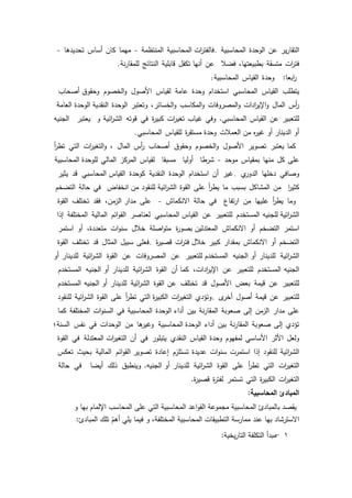 25
‫ير‬‫ر‬‫التقا‬‫عف‬‫الكحدة‬‫المحاسبية‬.‫المحاسبية‬ ‫ات‬‫ر‬‫فالفت‬‫المنتظمة‬-‫ميما‬‫كاف‬‫أساس‬‫تحديدىا‬-
‫ات‬‫ر‬‫فت‬‫متسقة‬،‫بطبيعتيا‬‫فضبل‬‫عف‬‫تكفؿ‬ ‫أنيا‬‫قابمية‬‫النتائج‬‫نة‬‫ر‬‫لممقا‬.
‫ابعا‬‫ر‬:‫كحدة‬‫القياس‬‫المحاسبية‬:
‫يتطمب‬‫القياس‬‫المحاسبي‬‫استخداـ‬‫كحدة‬‫عامة‬‫لقياس‬‫األصكؿ‬‫الخصكـ‬‫ك‬‫أصحاب‬ ‫كحقكؽ‬
‫أس‬‫ر‬‫الماؿ‬‫ادات‬‫ر‬‫اإلي‬‫ك‬‫المصركفات‬‫ك‬‫المكاسب‬‫ك‬،‫الخسائر‬‫ك‬‫كتعتبر‬‫الكحدة‬‫الكحدة‬ ‫النقدية‬‫العامة‬
‫لمتعبير‬‫عف‬‫القياس‬‫المحاسبي‬.‫كفي‬‫غياب‬‫ات‬‫ر‬‫تغي‬‫ة‬‫ر‬‫كبي‬‫في‬‫قكتو‬‫ائية‬‫ر‬‫الش‬‫ك‬‫يعتبر‬‫الجنيو‬
‫العمبلت‬ ‫مف‬ ‫ه‬‫ر‬‫غي‬ ‫أك‬ ‫الدينار‬ ‫أك‬‫كحد‬‫ة‬‫ة‬‫ر‬‫مستق‬‫لمقياس‬‫المحاسبي‬.
‫كما‬‫يعتبر‬‫تصكير‬‫األصكؿ‬‫الخصكـ‬‫ك‬‫كحقكؽ‬‫أصحاب‬‫أس‬‫ر‬‫الماؿ‬،‫ات‬‫ر‬‫التغي‬‫ك‬‫التي‬‫أ‬‫ر‬‫تط‬
‫عمى‬‫كؿ‬‫منيا‬‫بمقياس‬‫مكحد‬-‫شرطا‬‫أكليا‬‫مسبقا‬‫لقياس‬‫المركز‬‫المالي‬‫المحاسبية‬ ‫لمكحدة‬
‫كصافي‬‫دخميا‬‫م‬‫الدكر‬.‫غير‬‫أف‬‫استخداـ‬‫الكحدة‬‫النقدية‬‫ككحدة‬‫المحاسبي‬ ‫القياس‬‫قد‬‫يثير‬
‫ا‬‫ر‬‫كثي‬‫مف‬‫المشاكؿ‬‫بسبب‬‫ما‬‫أ‬‫ر‬‫يط‬‫عمى‬‫القكة‬‫لمنقكد‬ ‫ائية‬‫ر‬‫الش‬‫انخفاض‬ ‫مف‬‫في‬‫حالة‬‫التضخـ‬
‫كما‬‫أ‬‫ر‬‫يط‬‫عمييا‬‫مف‬‫تفاع‬‫ر‬‫ا‬‫في‬‫حالة‬‫االنكماش‬-‫عمى‬،‫الزمف‬ ‫مدار‬‫فقد‬‫تختمؼ‬‫القكة‬
‫ائية‬‫ر‬‫الش‬‫لمجنيو‬‫المستخدـ‬‫لمتعبير‬‫عف‬‫المحاسبي‬ ‫القياس‬‫لعناصر‬‫ائـ‬‫ك‬‫الق‬‫المالية‬‫المختمفة‬‫إذا‬
‫استمر‬‫التضخـ‬‫أك‬‫االنكماش‬‫ة‬‫ر‬‫بصك‬ ‫المعتدليف‬‫اصمة‬‫ك‬‫مت‬‫خبلؿ‬‫ات‬‫ك‬‫سن‬،‫متعددة‬‫أك‬‫استمر‬
‫التضخـ‬‫أك‬‫االنكماش‬‫بمقدار‬‫كبير‬‫ات‬‫ر‬‫فت‬ ‫خبلؿ‬‫ة‬‫ر‬‫قصي‬.‫فعمى‬‫سبيؿ‬‫المثاؿ‬‫قد‬‫تختمؼ‬‫القكة‬
‫ائية‬‫ر‬‫الش‬‫لمدينار‬‫الجنيو‬ ‫أك‬‫لمتعبير‬ ‫المستخدـ‬‫عف‬‫المصركفات‬‫عف‬‫القكة‬‫ائية‬‫ر‬‫الش‬‫لمدينار‬‫أك‬
‫الجنيو‬‫المستخدـ‬‫لمتعبير‬‫عف‬،‫ادات‬‫ر‬‫اإلي‬‫أف‬ ‫كما‬‫القكة‬‫ائية‬‫ر‬‫الش‬‫لمدينار‬‫الجنيو‬ ‫أك‬‫المستخدـ‬
‫لمتعبير‬‫عف‬‫قيمة‬‫بعض‬‫األصكؿ‬‫قد‬‫تختمؼ‬‫عف‬‫القكة‬‫ائية‬‫ر‬‫الش‬‫لمدينار‬‫الجنيو‬ ‫أك‬‫المستخدـ‬
‫لمتعبير‬‫عف‬‫قيمة‬‫أصكؿ‬‫ل‬‫أخر‬.‫كتؤدم‬‫ات‬‫ر‬‫التغي‬‫التي‬ ‫ة‬‫ر‬‫الكبي‬‫أ‬‫ر‬‫تط‬‫عمى‬‫القكة‬‫ائية‬‫ر‬‫الش‬‫لمنقكد‬
‫عمى‬‫مدار‬‫الزمف‬‫إلى‬‫صعكبة‬‫نة‬‫ر‬‫المقا‬‫بيف‬‫الكحدة‬ ‫أداء‬‫المحاسبية‬‫في‬‫ات‬‫ك‬‫السن‬‫المختمفة‬‫كما‬
‫تؤدم‬‫إلى‬‫صعكبة‬‫نة‬‫ر‬‫المقا‬‫بيف‬‫أداء‬‫المحاسبية‬ ‫الكحدة‬‫ىا‬‫كغير‬‫مف‬‫الكحدات‬‫في‬‫نفس‬‫السنة‬‫؛‬
‫كلعؿ‬‫األثر‬‫األساسي‬‫لمفيكـ‬‫كحدة‬‫القياس‬‫النقدم‬‫يتبمكر‬‫في‬‫أف‬‫المعتدلة‬ ‫ات‬‫ر‬‫التغي‬‫في‬‫القكة‬
‫ائية‬‫ر‬‫الش‬‫لمنقكد‬‫إذا‬‫استمرت‬‫ات‬‫ك‬‫سن‬‫عديدة‬‫تستمزـ‬‫إعادة‬‫ائـ‬‫ك‬‫الق‬ ‫تصكير‬‫المالية‬‫بحيث‬‫تعكس‬
‫ات‬‫ر‬‫التغي‬‫التي‬‫أ‬‫ر‬‫تط‬‫عمى‬‫القكة‬‫ائية‬‫ر‬‫الش‬‫لمدينار‬‫الجنيو‬ ‫أك‬.‫كينطبؽ‬‫ذلؾ‬‫أيضا‬‫في‬‫حالة‬
‫ات‬‫ر‬‫التغي‬‫ة‬‫ر‬‫الكبي‬‫التي‬‫تستمر‬‫ة‬‫ر‬‫لفت‬‫ة‬‫ر‬‫قصي‬.
‫المحاسبية‬ ‫المبادئ‬:
‫ك‬ ‫بيا‬ ‫اإللماـ‬ ‫المحاسب‬ ‫عمى‬ ‫التي‬ ‫المحاسبية‬ ‫اعد‬‫ك‬‫الق‬ ‫مجمكعة‬ ‫المحاسبية‬ ‫بالمبادئ‬ ‫يقصد‬
‫المبادئ‬ ‫تمؾ‬ ّ‫أىـ‬ ‫يمي‬ ‫فيما‬ ‫ك‬ ،‫المختمفة‬ ‫المحاسبية‬ ‫التطبيقات‬ ‫ممارسة‬ ‫عند‬ ‫بيا‬ ‫االسترشاد‬:
1-‫يخية‬‫ر‬‫التا‬ ‫التكمفة‬ ‫مبدأ‬:
 