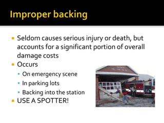  Seldom causes serious injury or death, but
accounts for a significant portion of overall
damage costs
 Occurs
 On emergency scene
 In parking lots
 Backing into the station
 USE A SPOTTER!
 