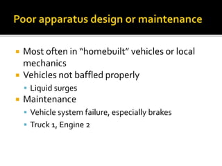  Most often in “homebuilt” vehicles or local
mechanics
 Vehicles not baffled properly
 Liquid surges
 Maintenance
 Vehicle system failure, especially brakes
 Truck 1, Engine 2
 