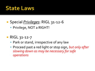 Special Privileges: RIGL 31-12-6
 Privilege, NOT a RIGHT!
 RIGL 31-12-7
 Park or stand, irrespective of any law
 Proceed past a red light or stop sign, but only after
slowing down as may be necessary for safe
operations
 