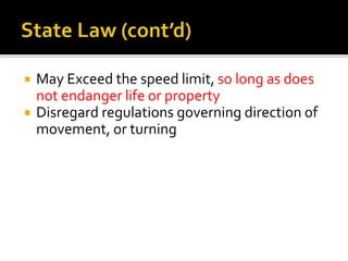  May Exceed the speed limit, so long as does
not endanger life or property
 Disregard regulations governing direction of
movement, or turning
 