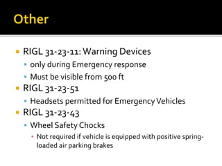 RIGL 31-23-11:Warning Devices
 only during Emergency response
 Must be visible from 500 ft
 RIGL 31-23-51
 Headsets permitted for EmergencyVehicles
 RIGL 31-23-43
 Wheel Safety Chocks
▪ Not required if vehicle is equipped with positive spring-
loaded air parking brakes
 
