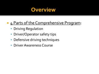  4 Parts of the Comprehensive Program:
 Driving Regulation
 Driver/Operator safety tips
 Defensive driving techniques
 Driver Awareness Course
Overview
 