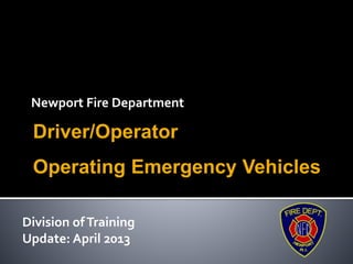 Newport Fire Department
Driver/Operator
Operating Emergency Vehicles
Division ofTraining
Update: April 2013
 