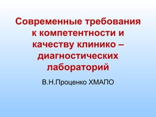 Современные требования
к компетентности и
качеству клинико –
диагностических
лабораторий
В.Н.Проценко ХМАПО
 