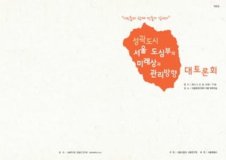 대토론회
“시민들과 함께 만들어 갑니다”
서울 도심부의
과
성곽도시
미래상
관리 향방
후 원 서울특별시
자료집
주 관 서울시립대 서울연구원
서울중앙우체국 10층 대회의실
일 시 2013. 4. 12. 금. 14:00 ~...