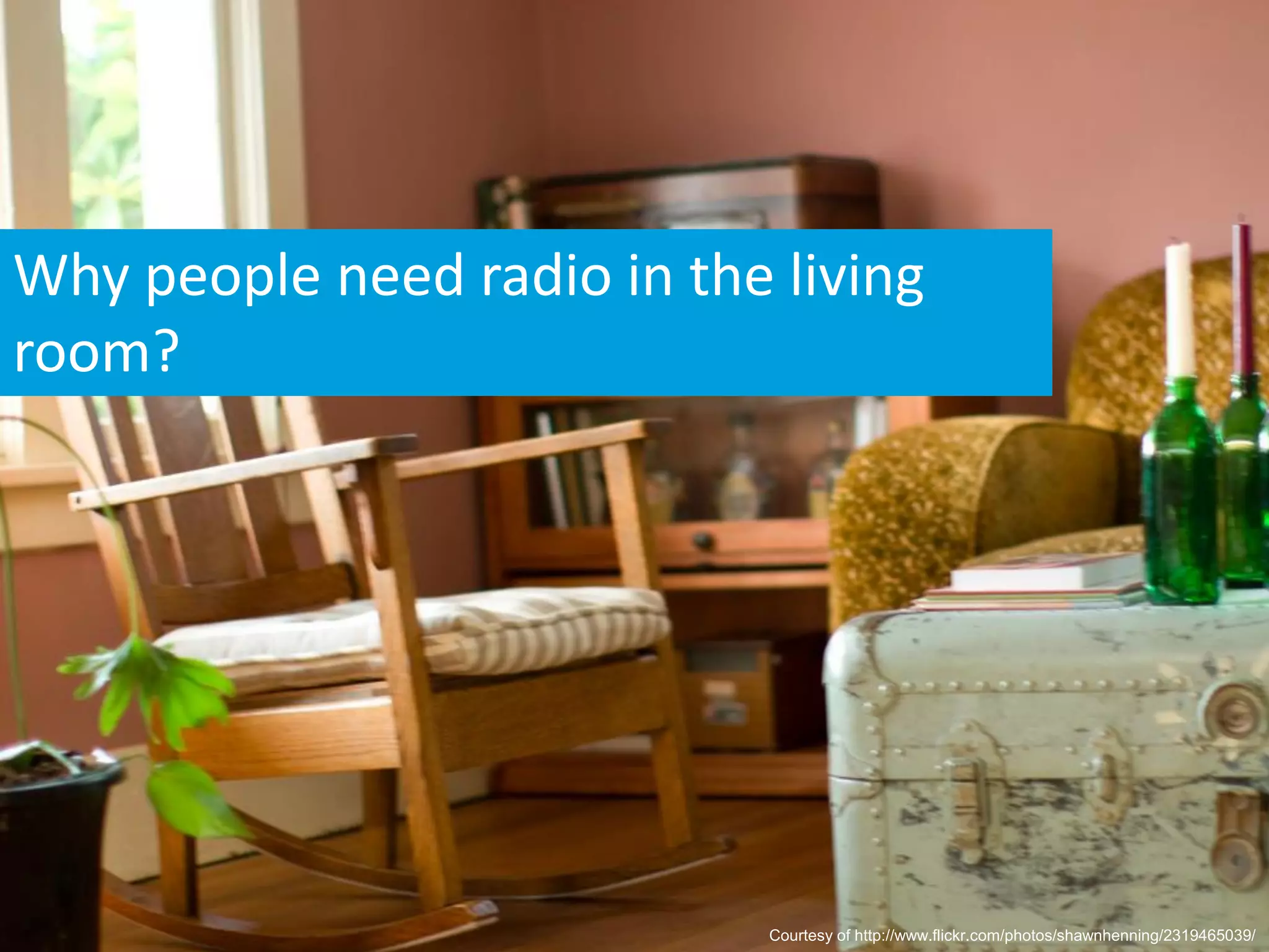 Why people need radio in the living
room?




                             Courtesy of http://www.flickr.com/photos/shawnhenning/2319465039/
 
