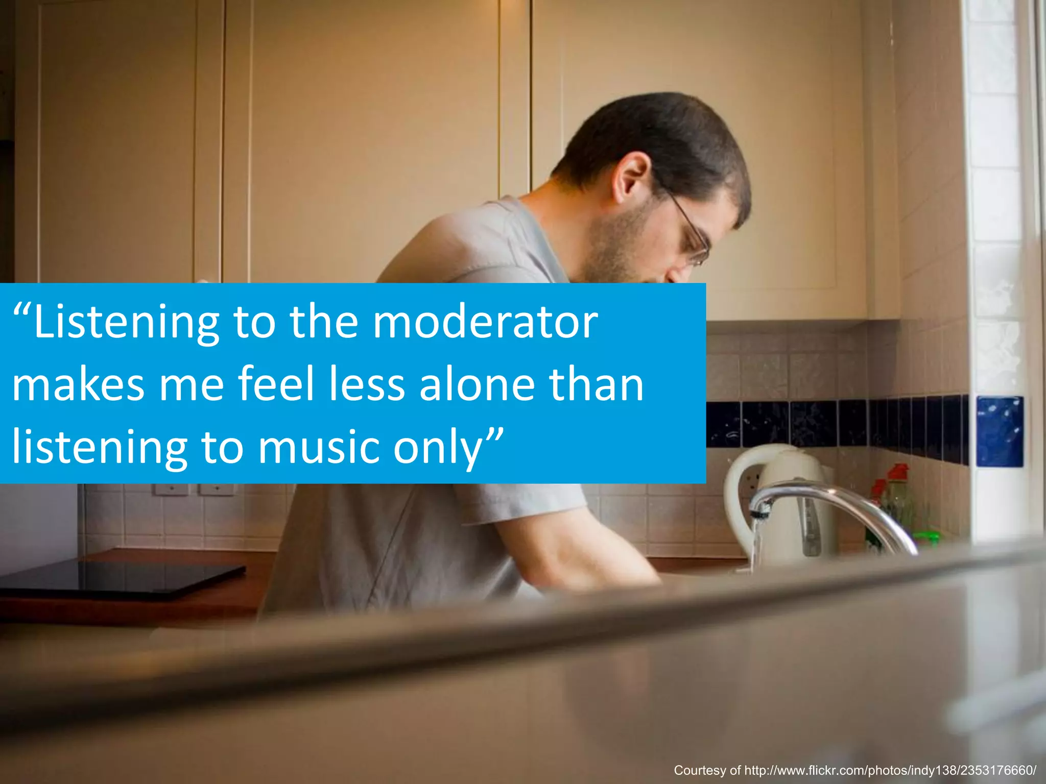 “Listening to the moderator
makes me feel less alone than
listening to music only”




                                Courtesy of http://www.flickr.com/photos/indy138/2353176660/
 