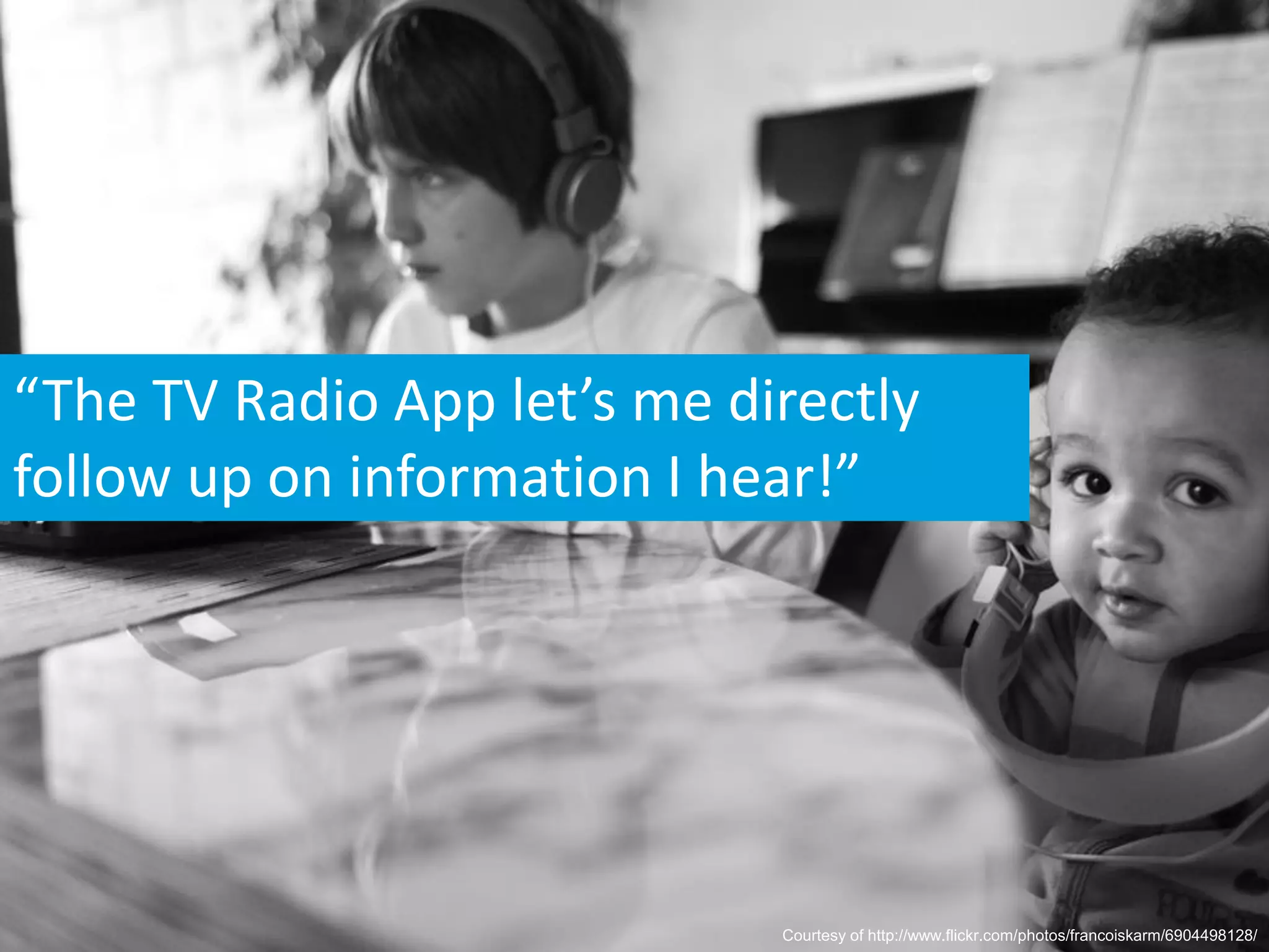 “The TV Radio App let’s me directly
follow up on information I hear!”




                             Courtesy of http://www.flickr.com/photos/francoiskarm/6904498128/
 