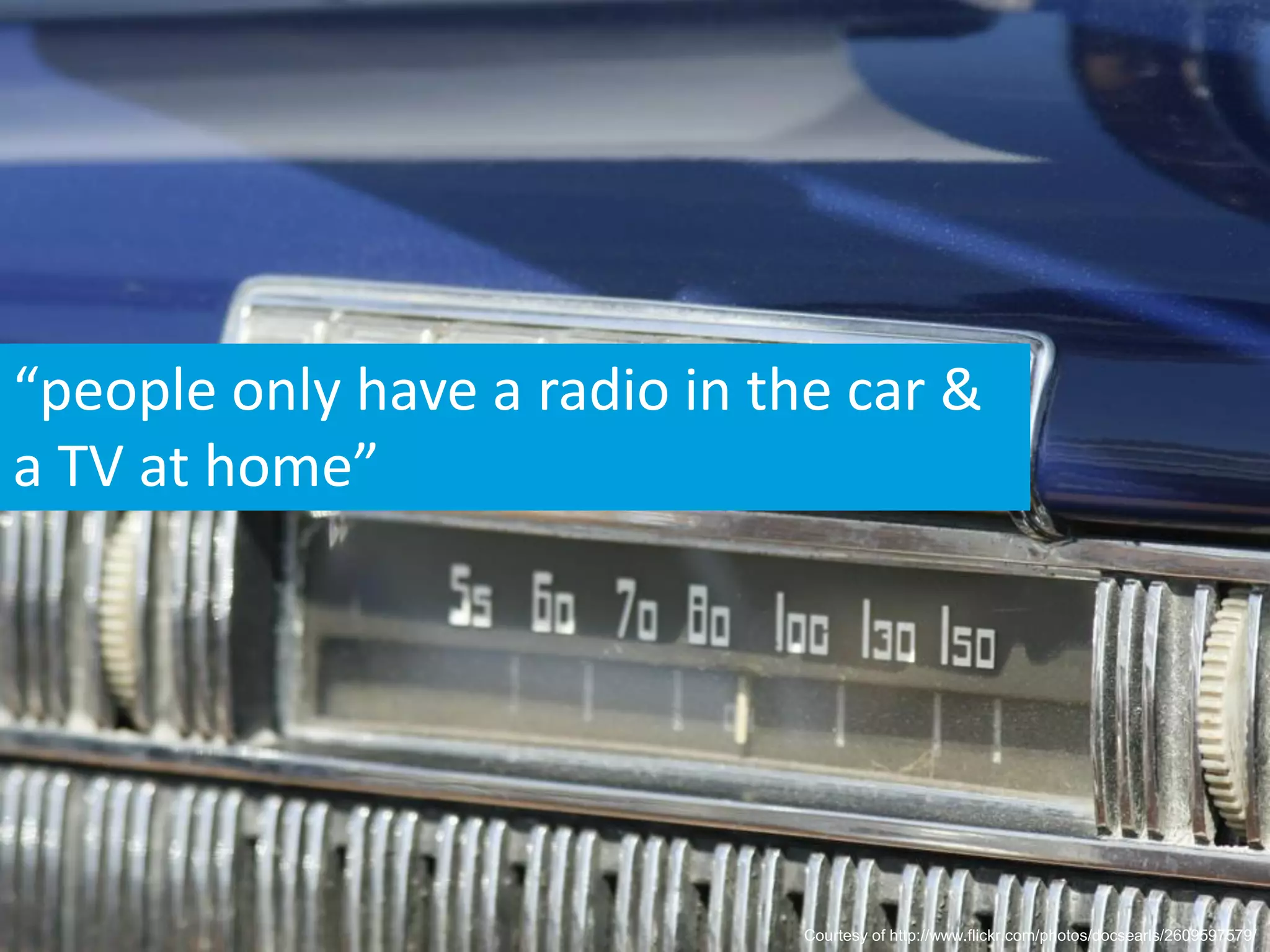 “people only have a radio in the car &
a TV at home”




                              Courtesy of http://www.flickr.com/photos/docsearls/2609597579/
 