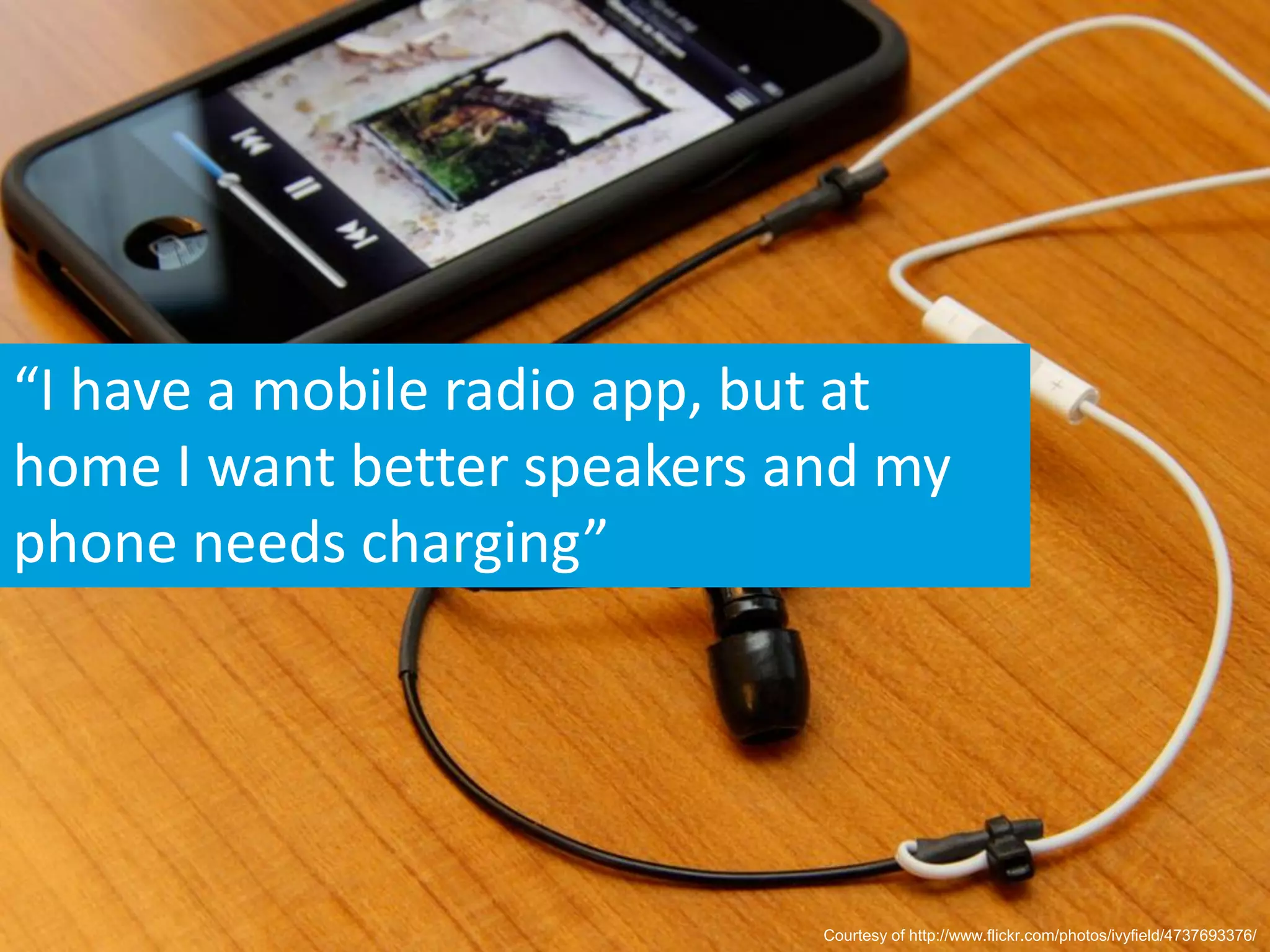 “I have a mobile radio app, but at
home I want better speakers and my
phone needs charging”




                             Courtesy of http://www.flickr.com/photos/ivyfield/4737693376/
 