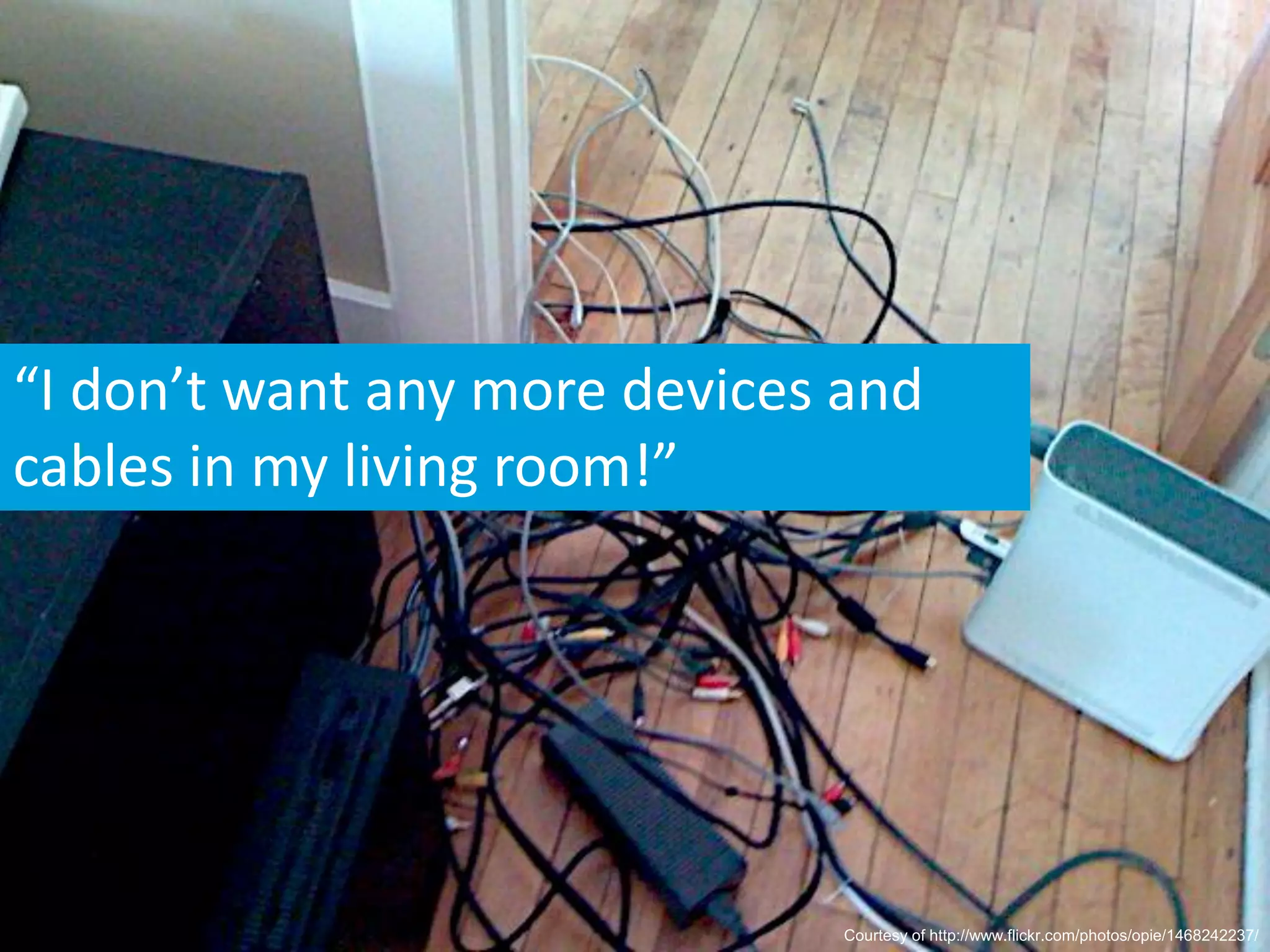 “I don’t want any more devices and
cables in my living room!”




                               Courtesy of http://www.flickr.com/photos/opie/1468242237/
 