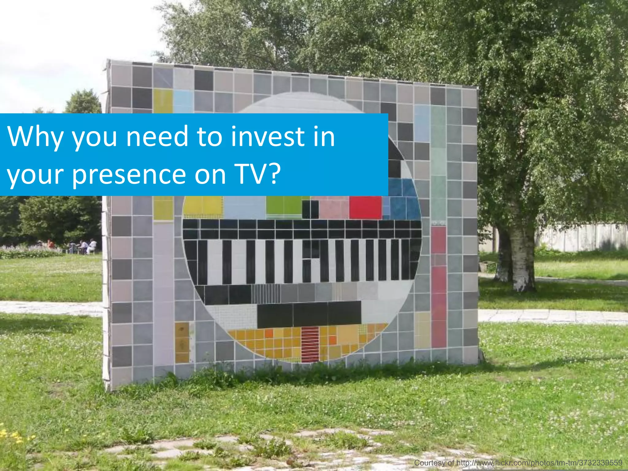 Why you need to invest in
your presence on TV?




                            Courtesy of http://www.flickr.com/photos/tm-tm/3732339559
 