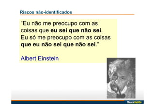 “Eu não me preocupo com as
coisas que eu sei que não sei.
Eu só me preocupo com as coisas
que eu não sei que não sei.”
Albert Einstein
Riscos não-identificados
 