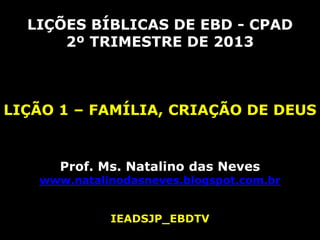 LIÇÕES BÍBLICAS DE EBD - CPAD
      2º TRIMESTRE DE 2013



LIÇÃO 1 – FAMÍLIA, CRIAÇÃO DE DEUS


      Prof. Ms. Natalino das Neves
   www.natalinodasneves.blogspot.com.br


             IEADSJP_EBDTV
 
