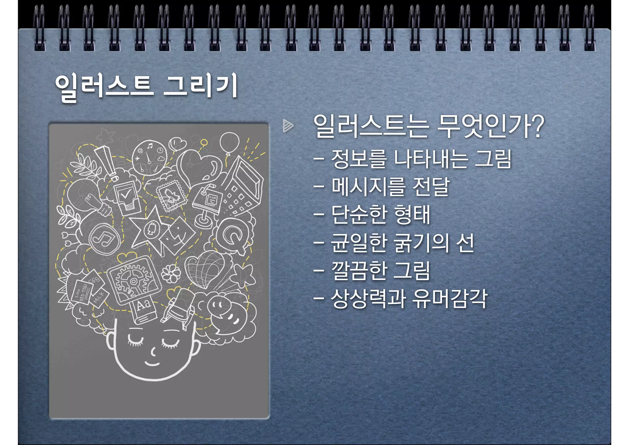 일러스트 그리기
           일러스트는 무엇인가?
           - 정보를 나타내는 그림
           - 메시지를 전달
           - 단순한 형태
           - 균일한 굵기의 선
           - 깔끔한 그림
           - 상상력과 유머감각
 