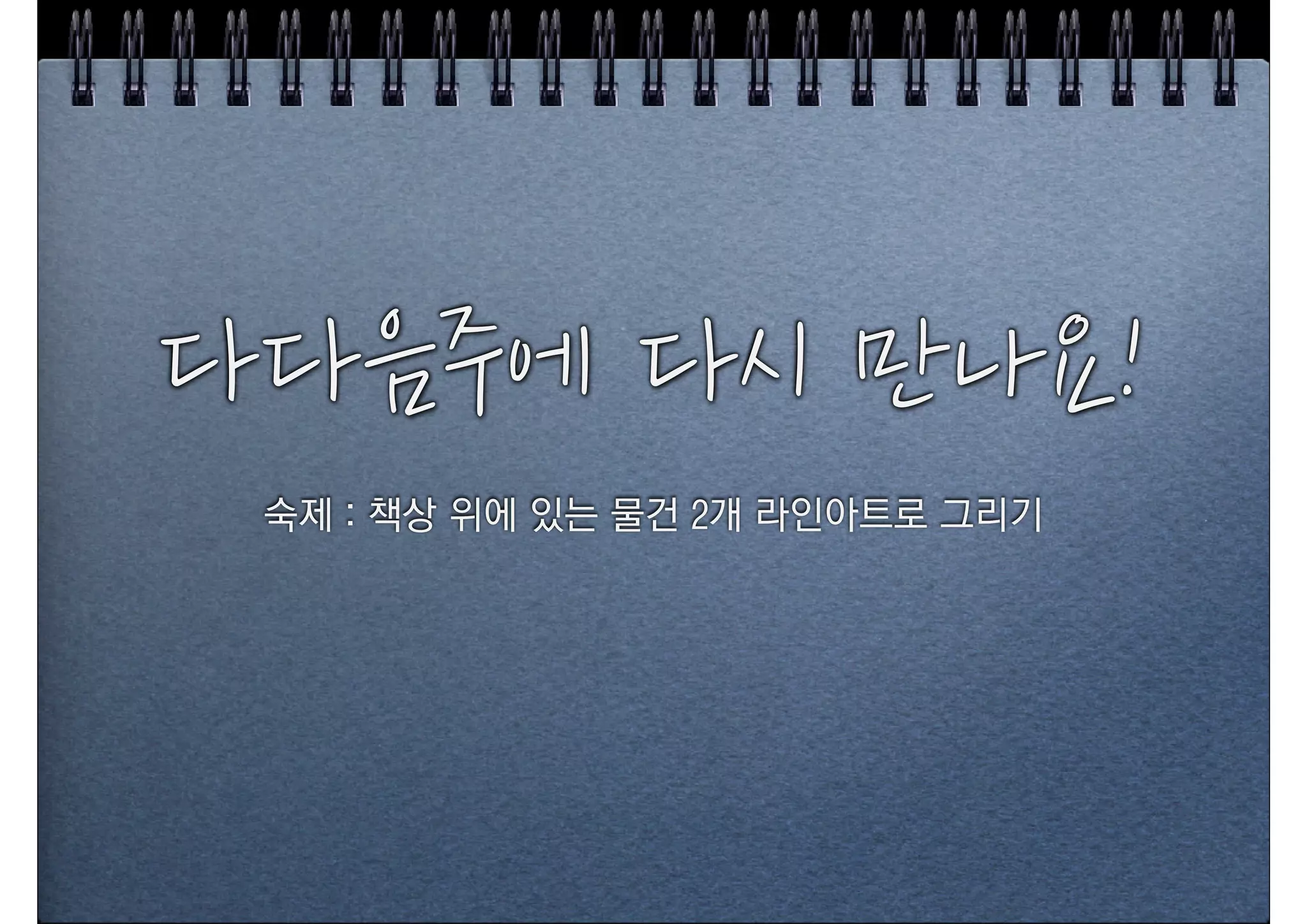 다다음주에+다시+만나요!
 숙제 : 책상 위에 있는 물건 2개 라인아트로 그리기
 