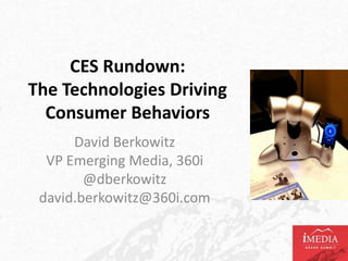 CES Rundown:
The Technologies Driving
  Consumer Behaviors
      David Berkowitz
  VP Emerging Media, 360i
        @dberkowitz
 david.berkowitz@360i.com
 
