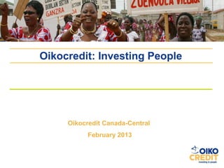 Oikocredit: Investing People




     Oikocredit Canada Central
           February 2013
 