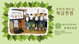 우리가 만드는
학급헌법
서울군자초등학교
4 학년 3 반
훌륭한 사람들의
좌충우돌 학급규칙 만들기
프로젝트
 