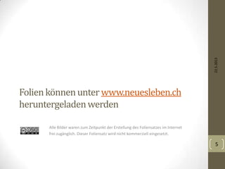 Folienkönnenunter www.neuesleben.ch
heruntergeladenwerden
Alle Bilder waren zum Zeitpunkt der Erstellung des Foliensatzes im Internet
frei zugänglich. Dieser Foliensatz wird nicht kommerziell eingesetzt.
22.5.2013
5
 