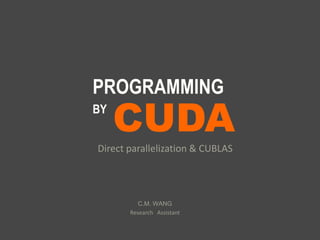 CUDA
PROGRAMMING
BY
Direct parallelization & CUBLAS
C.M. WANG
Research Assistant
 