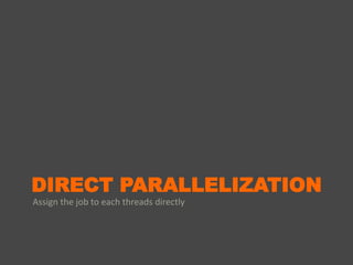 DIRECT PARALLELIZATION
Assign the job to each threads directly
 