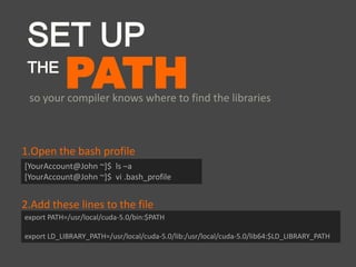 PATHso your compiler knows where to find the libraries
SET UP
THE
export PATH=/usr/local/cuda-5.0/bin:$PATH
export LD_LIBRARY_PATH=/usr/local/cuda-5.0/lib:/usr/local/cuda-5.0/lib64:$LD_LIBRARY_PATH
[YourAccount@John ~]$ ls –a
[YourAccount@John ~]$ vi .bash_profile
1.Open the bash profile
2.Add these lines to the file
 