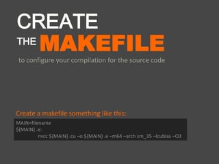 MAKEFILE
to configure your compilation for the source code
CREATE
THE
MAIN=filename
${MAIN} .e:
nvcc ${MAIN} .cu –o ${MAIN} .e –m64 –arch sm_35 –lcublas –O3
Create a makefile something like this:
 