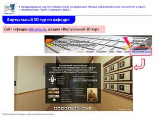 X международная научно-методическая конференция «Новые образовательные технологии в вузе»,
               г. Екатеринбург, УрФУ, 6 февраля 2013 г.



    Виртуальный 3D-тур по кафедре

 Сайт кафедры tim.ustu.ru, раздел «Виртуальный 3D-тур»




(©) Владислав Лавров, vlavrov.professorjournal.ru
 