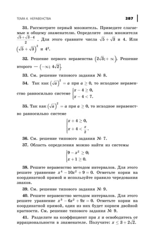 31. Ðàññìîòðèòå ïåðâûé ìíîæèòåëü. Ïðèâåäèòå ñëàãàå-
ìûå ê îáùåìó çíàìåíàòåëþ. Îïðåäåëèòå çíàê ìíîæèòåëÿ
5 3 4
2
+ -
. Äëÿ ýòîãî ñðàâíèòå ÷èñëà 5 3+ è 4. Èëè
( )5 3
2
+ è 42.
32. Ðåøåíèå ïåðâîãî íåðàâåíñòâà ( )2 3;+ ¥ . Ðåøåíèå
âòîðîãî — ( ]-¥; 4 2 .
33. Ñì. ðåøåíèå òèïîâîãî çàäàíèÿ ¹ 8.
34. Òàê êàê ( )a a
2
= ïðè à ³ 0, òî èñõîäíîå íåðàâåí-
ñòâî ðàâíîñèëüíî ñèñòåìå
x
x
- ³
- <
ì
í
ïï
îïï
4 0
4 7
,
.
35. Òàê êàê ( )a a
2
= ïðè a ³ 0, òî èñõîäíîå íåðàâåíñò-
âî ðàâíîñèëüíî ñèñòåìå
x
x
x
+ ³
+ <
ì
í
ï
ï
î
ï
ï
4 0
4
2
,
.
36. Ñì. ðåøåíèå òèïîâîãî çàäàíèÿ ¹ 7.
37. Îáëàñòü îïðåäåëåíèÿ ìîæíî íàéòè èç ñèñòåìû
9 0
1 0
2
- ³
+ ³
ì
í
ïï
îïï
x
x
;
.
38. Ðåøèòå íåðàâåíñòâî ìåòîäîì èíòåðâàëîâ. Äëÿ ýòîãî
ðåøèòå óðàâíåíèå x x4 2
10 9 0- + = . Îòìåòüòå êîðíè íà
êîîðäèíàòíîé ïðÿìîé è èñïîëüçóéòå ïðàâèëî ÷åðåäîâàíèÿ
çíàêîâ.
39. Ñì. ðåøåíèå òèïîâîãî çàäàíèÿ ¹ 9.
40. Ðåøèòå íåðàâåíñòâî ìåòîäîì èíòåðâàëîâ. Äëÿ ýòîãî
ðåøèòå óðàâíåíèå x x x3 2
6 9 0- + = . Îòìåòüòå êîðíè íà
êîîðäèíàòíîé ïðÿìîé, îäèí èç íèõ áóäåò êîðíåì äâîéíîé
êðàòíîñòè. Ñì. ðåøåíèå òèïîâîãî çàäàíèÿ ¹ 9.
41. Ðàçäåëèòå íà êîýôôèöèåíò ïðè õ è îñâîáîäèòåñü îò
èððàöèîíàëüíîñòè â çíàìåíàòåëå. Ïîëó÷èòå: x £ +3 2 2.
ÒÅÌÀ 4. ÍÅÐÀÂÅÍÑÒÂÀ 287
 