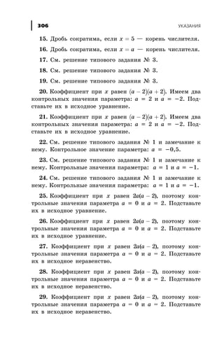 15. Äðîáü ñîêðàòèìà, åñëè õ = 5 — êîðåíü ÷èñëèòåëÿ.
16. Äðîáü ñîêðàòèìà, åñëè õ a= — êîðåíü ÷èñëèòåëÿ.
17. Ñì. ðåøåíèå òèïîâîãî çàäàíèÿ ¹ 3.
18. Ñì. ðåøåíèå òèïîâîãî çàäàíèÿ ¹ 3.
19. Ñì. ðåøåíèå òèïîâîãî çàäàíèÿ ¹ 3.
20. Êîýôôèöèåíò ïðè õ ðàâåí ( )( )a a- +2 2 . Èìååì äâà
êîíòðîëüíûõ çíà÷åíèÿ ïàðàìåòðà: à = 2 è à = -2. Ïîä-
ñòàâüòå èõ â èñõîäíîå óðàâíåíèå.
21. Êîýôôèöèåíò ïðè õ ðàâåí ( )( )a a- +2 2 . Èìååì äâà
êîíòðîëüíûõ çíà÷åíèÿ ïàðàìåòðà: à = 2 è à = -2. Ïîä-
ñòàâüòå èõ â èñõîäíîå óðàâíåíèå.
22. Ñì. ðåøåíèå òèïîâîãî çàäàíèÿ ¹ 1 è çàìå÷àíèå ê
íåìó. Êîíòðîëüíîå çíà÷åíèå ïàðàìåòðà: à = -0,5.
23. Ñì. ðåøåíèå òèïîâîãî çàäàíèÿ ¹ 1 è çàìå÷àíèå ê
íåìó. Êîíòðîëüíûå çíà÷åíèÿ ïàðàìåòðà: à = 1 è à = -1.
24. Ñì. ðåøåíèå òèïîâîãî çàäàíèÿ ¹ 1 è çàìå÷àíèå ê
íåìó. Êîíòðîëüíûå çíà÷åíèÿ ïàðàìåòðà: à = 1 è à = -1.
25. Êîýôôèöèåíò ïðè õ ðàâåí 2 2à à( )- , ïîýòîìó êîí-
òðîëüíûå çíà÷åíèÿ ïàðàìåòðà à = 0 è à = 2. Ïîäñòàâüòå
èõ â èñõîäíîå óðàâíåíèå.
26. Êîýôôèöèåíò ïðè õ ðàâåí 2 2a a( )- , ïîýòîìó êîí-
òðîëüíûå çíà÷åíèÿ ïàðàìåòðà à = 0 è à = 2. Ïîäñòàâüòå
èõ â èñõîäíîå óðàâíåíèå.
27. Êîýôôèöèåíò ïðè õ ðàâåí 2 2a a( )- , ïîýòîìó êîí-
òðîëüíûå çíà÷åíèÿ ïàðàìåòðà à = 0 è à = 2. Ïîäñòàâüòå
èõ â èñõîäíîå íåðàâåíñòâî.
28. Êîýôôèöèåíò ïðè õ ðàâåí 2 2a a( )- , ïîýòîìó êîí-
òðîëüíûå çíà÷åíèÿ ïàðàìåòðà à = 0 è à = 2. Ïîäñòàâüòå
èõ â èñõîäíîå íåðàâåíñòâî.
29. Êîýôôèöèåíò ïðè õ ðàâåí 2 2a a( )- , ïîýòîìó êîí-
òðîëüíûå çíà÷åíèÿ ïàðàìåòðà à = 0 è à = 2. Ïîäñòàâüòå
èõ â èñõîäíîå íåðàâåíñòâî.
ÓÊÀÇÀÍÈß306
 