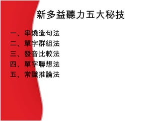 新多益聽力五大秘技
一、串燒造句法
二、單字群組法
三、發音比較法
四、單字聯想法
五、常識推論法
 