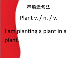 串燒造句法
Plant v. / n. / v.
I am planting a plant in a
plant.
 